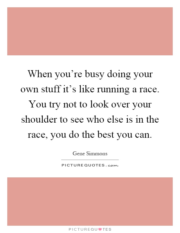 When you're busy doing your own stuff it's like running a race. You try not to look over your shoulder to see who else is in the race, you do the best you can Picture Quote #1