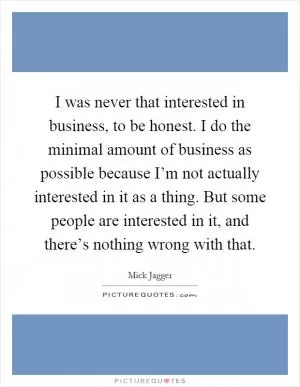 I was never that interested in business, to be honest. I do the minimal amount of business as possible because I’m not actually interested in it as a thing. But some people are interested in it, and there’s nothing wrong with that Picture Quote #1