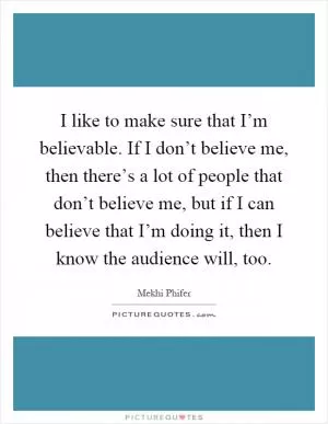 I like to make sure that I’m believable. If I don’t believe me, then there’s a lot of people that don’t believe me, but if I can believe that I’m doing it, then I know the audience will, too Picture Quote #1