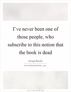 I’ve never been one of those people, who subscribe to this notion that the book is dead Picture Quote #1