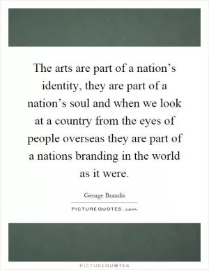 The arts are part of a nation’s identity, they are part of a nation’s soul and when we look at a country from the eyes of people overseas they are part of a nations branding in the world as it were Picture Quote #1