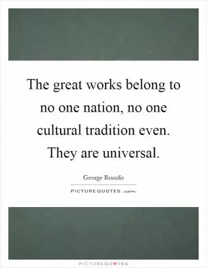 The great works belong to no one nation, no one cultural tradition even. They are universal Picture Quote #1