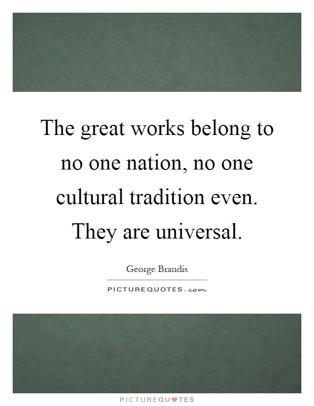 The great works belong to no one nation, no one cultural tradition even. They are universal Picture Quote #1