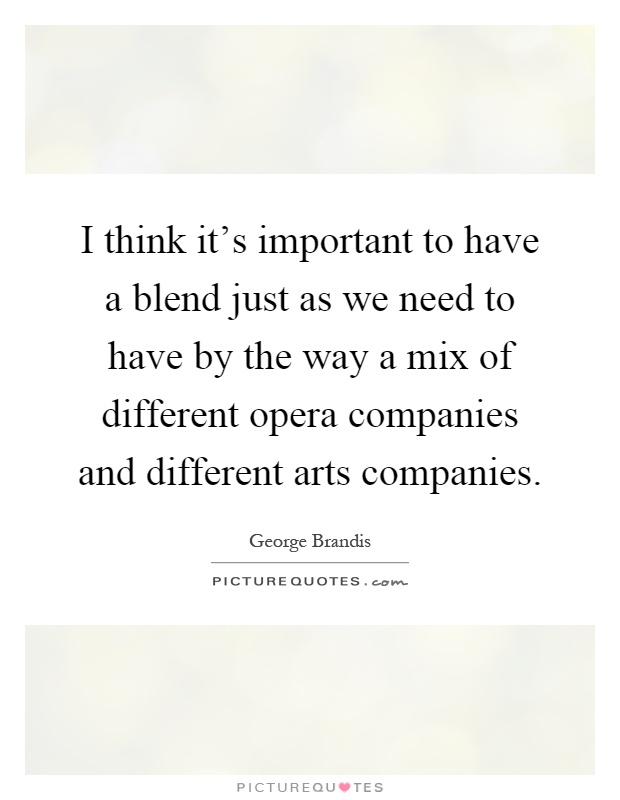 I think it's important to have a blend just as we need to have by the way a mix of different opera companies and different arts companies Picture Quote #1