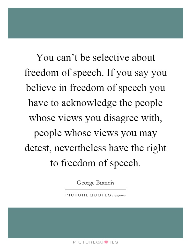 You can't be selective about freedom of speech. If you say you believe in freedom of speech you have to acknowledge the people whose views you disagree with, people whose views you may detest, nevertheless have the right to freedom of speech Picture Quote #1
