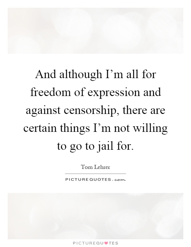 And although I'm all for freedom of expression and against censorship, there are certain things I'm not willing to go to jail for Picture Quote #1