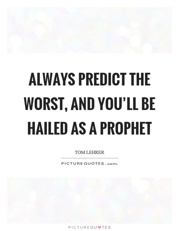 Always predict the worst, and you'll be hailed as a prophet Picture Quote #1