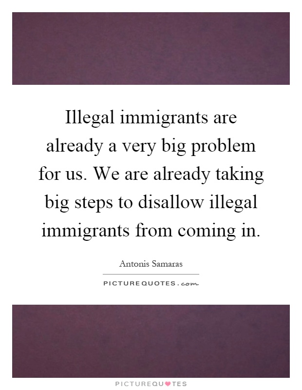 Illegal immigrants are already a very big problem for us. We are already taking big steps to disallow illegal immigrants from coming in Picture Quote #1
