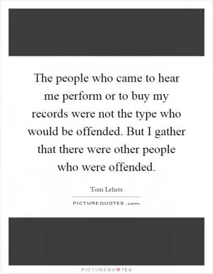 The people who came to hear me perform or to buy my records were not the type who would be offended. But I gather that there were other people who were offended Picture Quote #1
