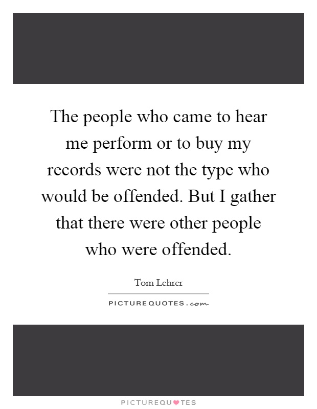 The people who came to hear me perform or to buy my records were not the type who would be offended. But I gather that there were other people who were offended Picture Quote #1
