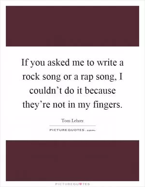 If you asked me to write a rock song or a rap song, I couldn’t do it because they’re not in my fingers Picture Quote #1