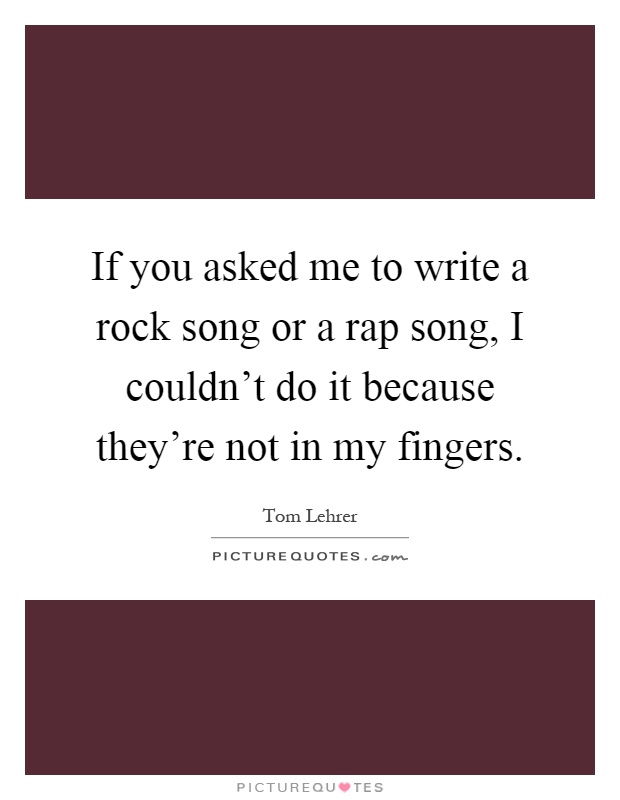 If you asked me to write a rock song or a rap song, I couldn't do it because they're not in my fingers Picture Quote #1