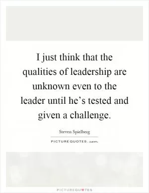 I just think that the qualities of leadership are unknown even to the leader until he’s tested and given a challenge Picture Quote #1