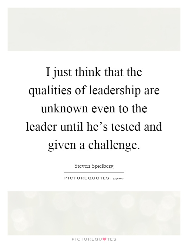 I just think that the qualities of leadership are unknown even to the leader until he's tested and given a challenge Picture Quote #1