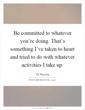 Be committed to whatever you’re doing. That’s something I’ve taken to heart and tried to do with whatever activities I take up Picture Quote #1