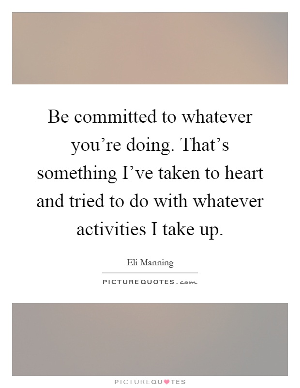Be committed to whatever you're doing. That's something I've taken to heart and tried to do with whatever activities I take up Picture Quote #1