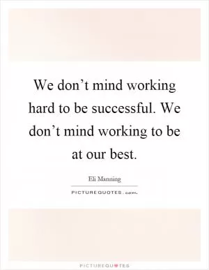 We don’t mind working hard to be successful. We don’t mind working to be at our best Picture Quote #1