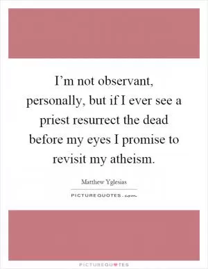 I’m not observant, personally, but if I ever see a priest resurrect the dead before my eyes I promise to revisit my atheism Picture Quote #1