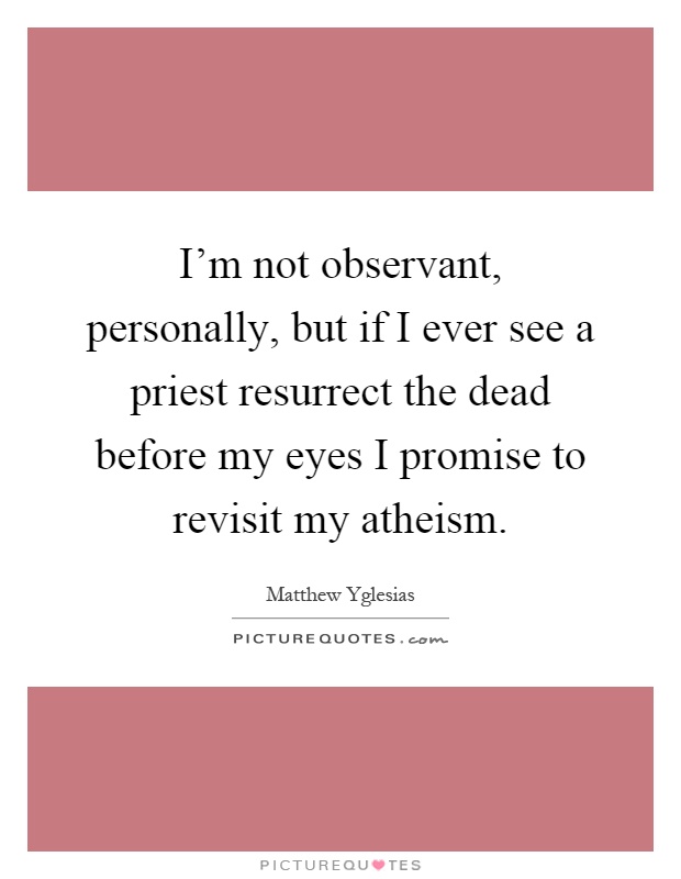 I'm not observant, personally, but if I ever see a priest resurrect the dead before my eyes I promise to revisit my atheism Picture Quote #1
