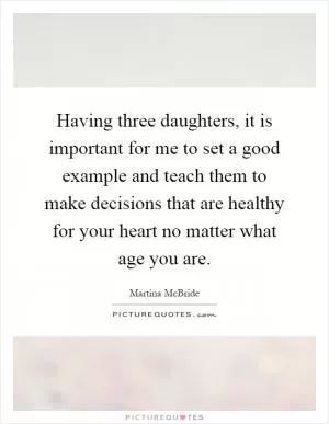 Having three daughters, it is important for me to set a good example and teach them to make decisions that are healthy for your heart no matter what age you are Picture Quote #1