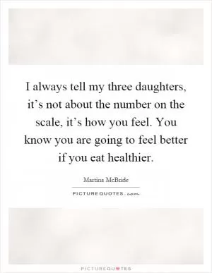 I always tell my three daughters, it’s not about the number on the scale, it’s how you feel. You know you are going to feel better if you eat healthier Picture Quote #1