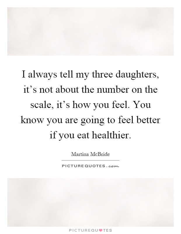 I always tell my three daughters, it's not about the number on the scale, it's how you feel. You know you are going to feel better if you eat healthier Picture Quote #1