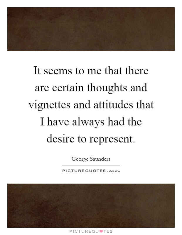 It seems to me that there are certain thoughts and vignettes and attitudes that I have always had the desire to represent Picture Quote #1