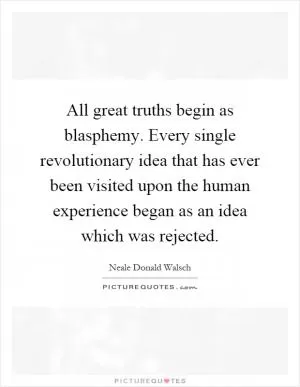 All great truths begin as blasphemy. Every single revolutionary idea that has ever been visited upon the human experience began as an idea which was rejected Picture Quote #1