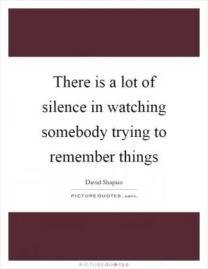 There is a lot of silence in watching somebody trying to remember things Picture Quote #1
