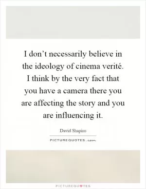 I don’t necessarily believe in the ideology of cinema verité. I think by the very fact that you have a camera there you are affecting the story and you are influencing it Picture Quote #1