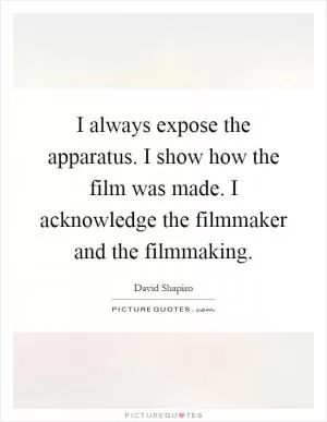 I always expose the apparatus. I show how the film was made. I acknowledge the filmmaker and the filmmaking Picture Quote #1