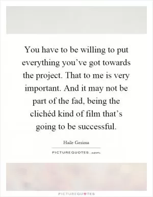 You have to be willing to put everything you’ve got towards the project. That to me is very important. And it may not be part of the fad, being the clichéd kind of film that’s going to be successful Picture Quote #1