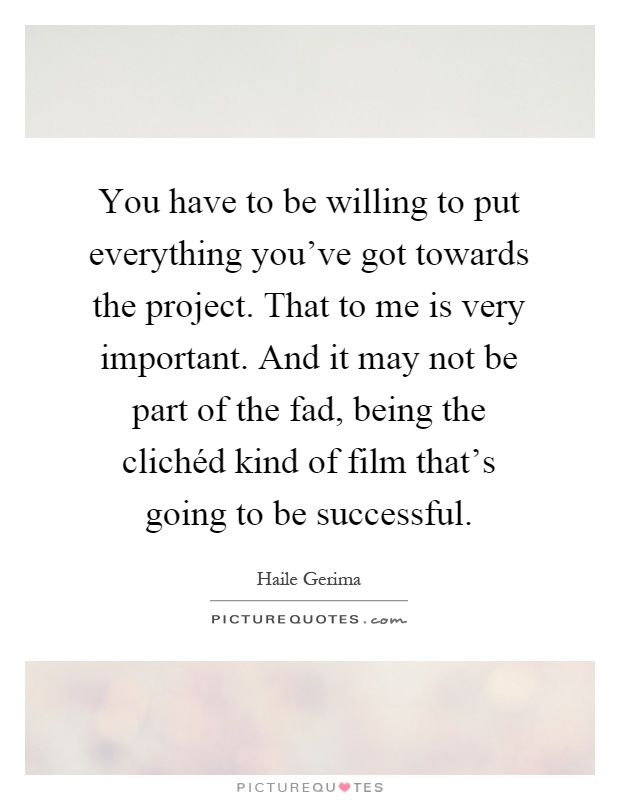 You have to be willing to put everything you've got towards the project. That to me is very important. And it may not be part of the fad, being the clichéd kind of film that's going to be successful Picture Quote #1