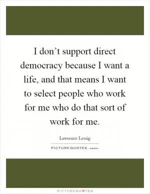 I don’t support direct democracy because I want a life, and that means I want to select people who work for me who do that sort of work for me Picture Quote #1