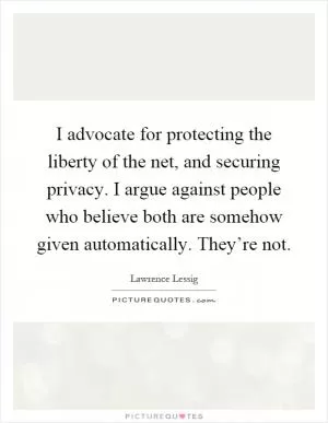 I advocate for protecting the liberty of the net, and securing privacy. I argue against people who believe both are somehow given automatically. They’re not Picture Quote #1