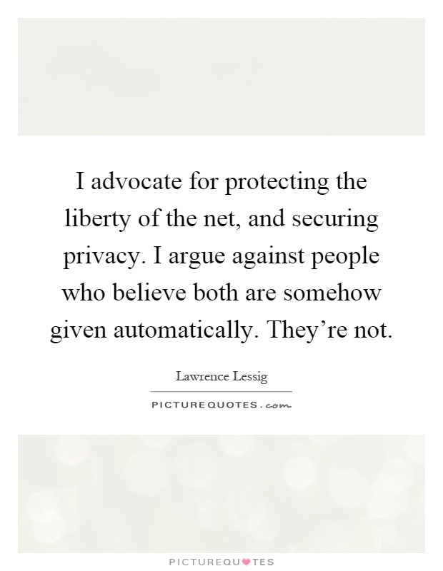 I advocate for protecting the liberty of the net, and securing privacy. I argue against people who believe both are somehow given automatically. They're not Picture Quote #1