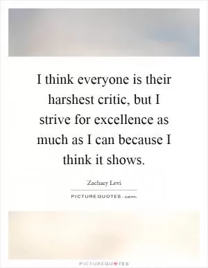 I think everyone is their harshest critic, but I strive for excellence as much as I can because I think it shows Picture Quote #1