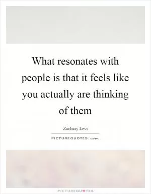 What resonates with people is that it feels like you actually are thinking of them Picture Quote #1