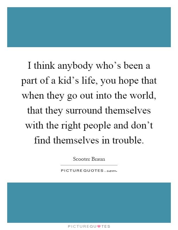 I think anybody who's been a part of a kid's life, you hope that when they go out into the world, that they surround themselves with the right people and don't find themselves in trouble Picture Quote #1