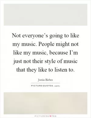 Not everyone’s going to like my music. People might not like my music, because I’m just not their style of music that they like to listen to Picture Quote #1