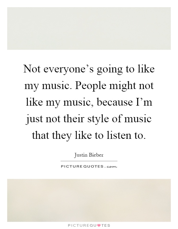 Not everyone's going to like my music. People might not like my music, because I'm just not their style of music that they like to listen to Picture Quote #1