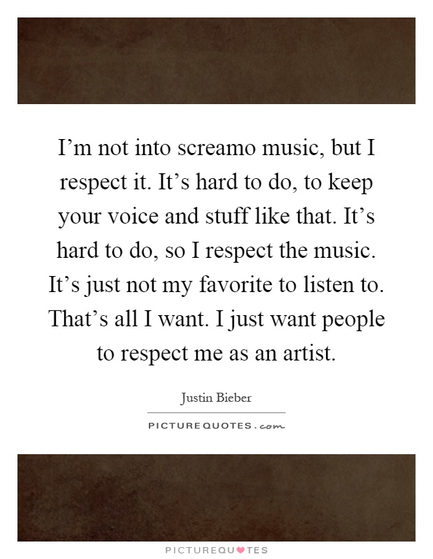 I'm not into screamo music, but I respect it. It's hard to do, to keep your voice and stuff like that. It's hard to do, so I respect the music. It's just not my favorite to listen to. That's all I want. I just want people to respect me as an artist Picture Quote #1