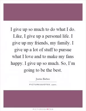 I give up so much to do what I do. Like, I give up a personal life. I give up my friends, my family. I give up a lot of stuff to pursue what I love and to make my fans happy. I give up so much. So, I’m going to be the best Picture Quote #1