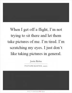 When I get off a flight, I’m not trying to sit there and let them take pictures of me. I’m tired. I’m scratching my eyes. I just don’t like taking pictures in general Picture Quote #1