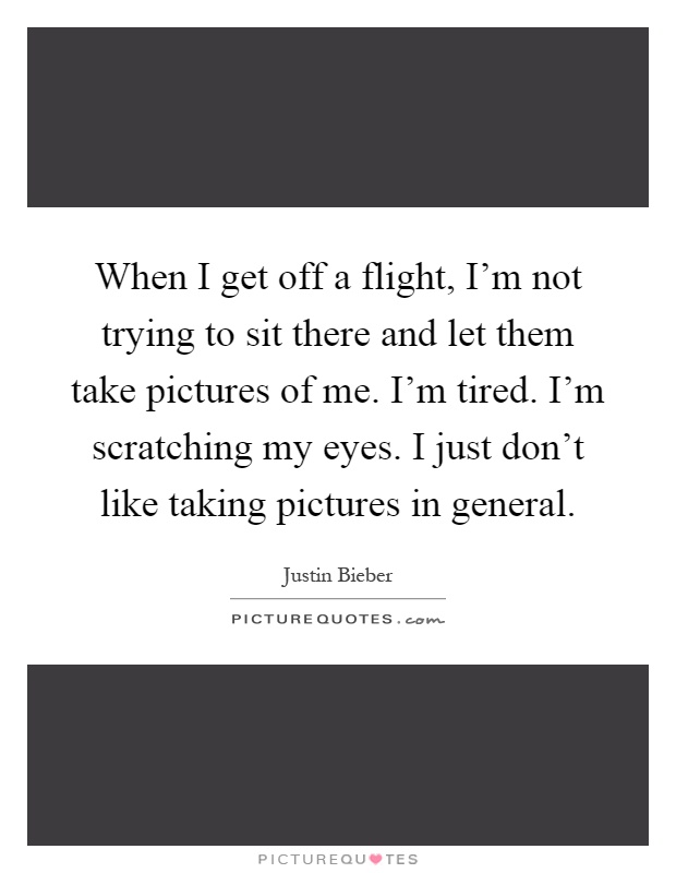 When I get off a flight, I'm not trying to sit there and let them take pictures of me. I'm tired. I'm scratching my eyes. I just don't like taking pictures in general Picture Quote #1