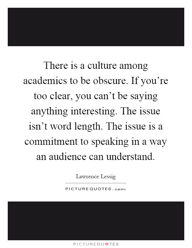There is a culture among academics to be obscure. If you're too clear, you can't be saying anything interesting. The issue isn't word length. The issue is a commitment to speaking in a way an audience can understand Picture Quote #1