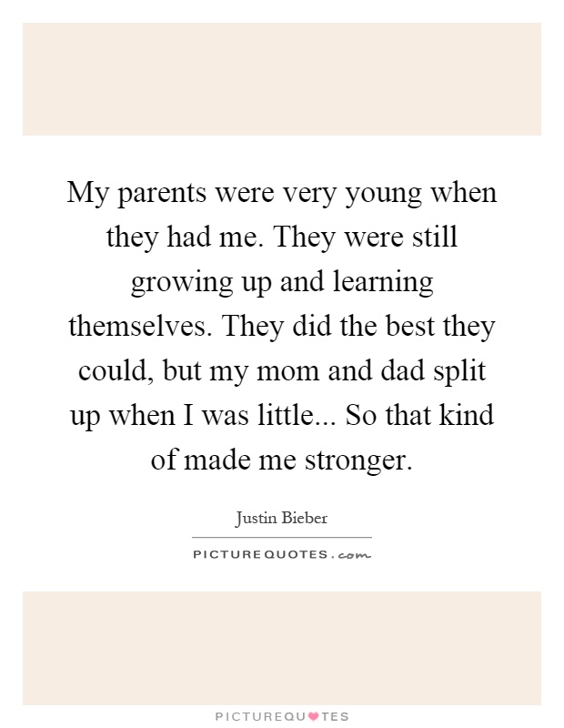 My parents were very young when they had me. They were still growing up and learning themselves. They did the best they could, but my mom and dad split up when I was little... So that kind of made me stronger Picture Quote #1
