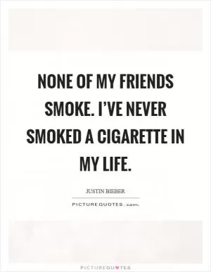 None of my friends smoke. I’ve never smoked a cigarette in my life Picture Quote #1