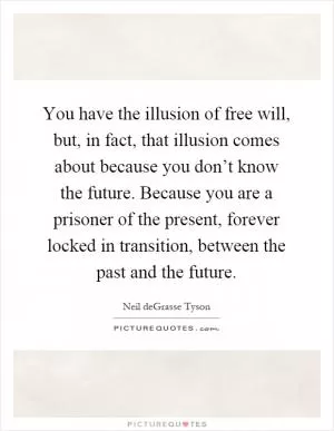 You have the illusion of free will, but, in fact, that illusion comes about because you don’t know the future. Because you are a prisoner of the present, forever locked in transition, between the past and the future Picture Quote #1