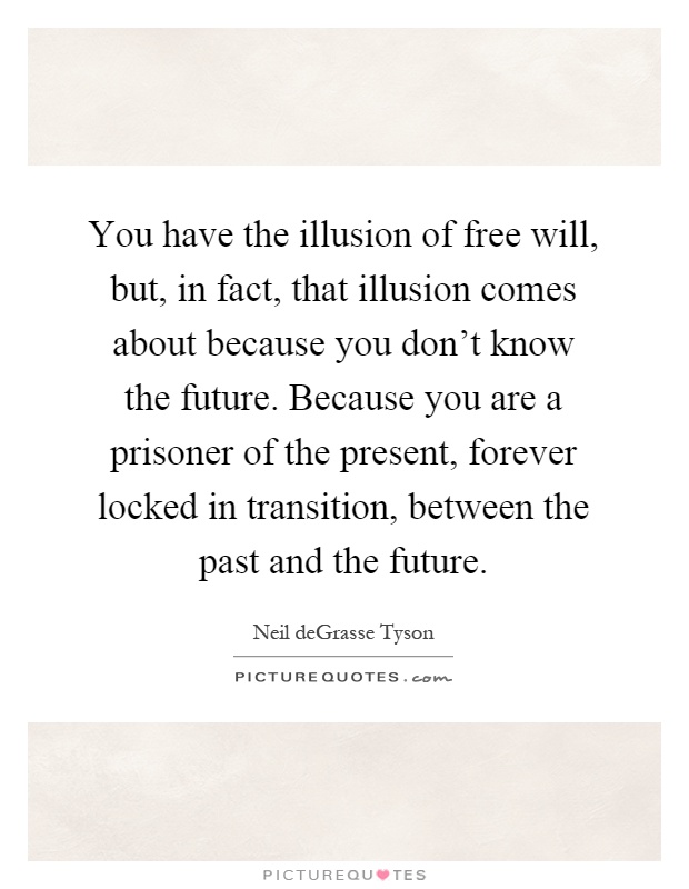 You have the illusion of free will, but, in fact, that illusion comes about because you don't know the future. Because you are a prisoner of the present, forever locked in transition, between the past and the future Picture Quote #1